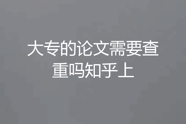 大专的论文需要查重吗知乎上