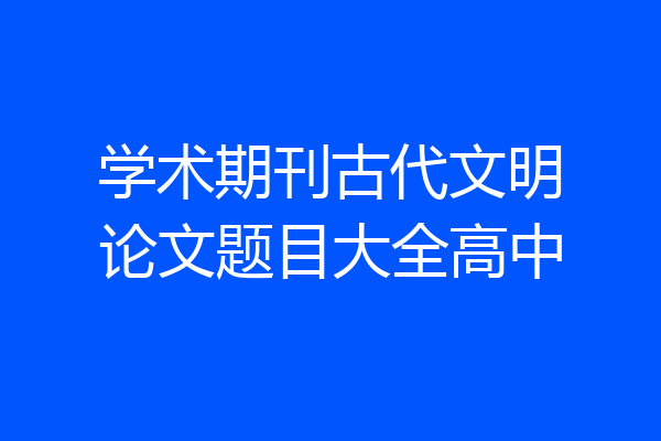 学术期刊古代文明论文题目大全高中