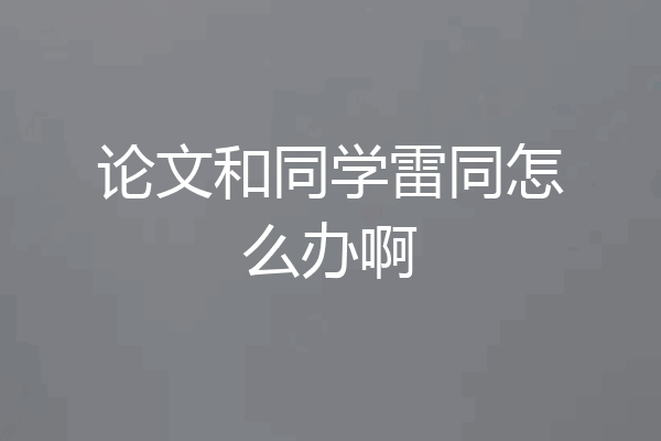 论文和同学雷同怎么办啊
