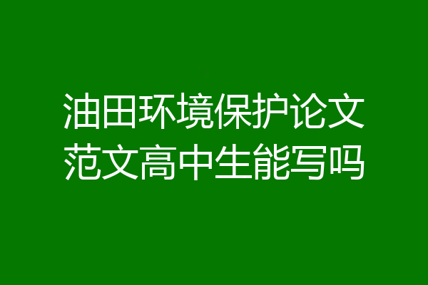 油田环境保护论文范文高中生能写吗