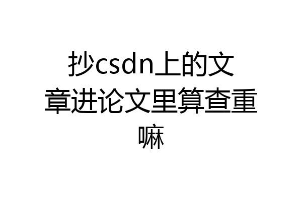 抄csdn上的文章进论文里算查重嘛