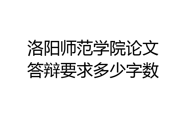 洛阳师范学院论文答辩要求多少字数