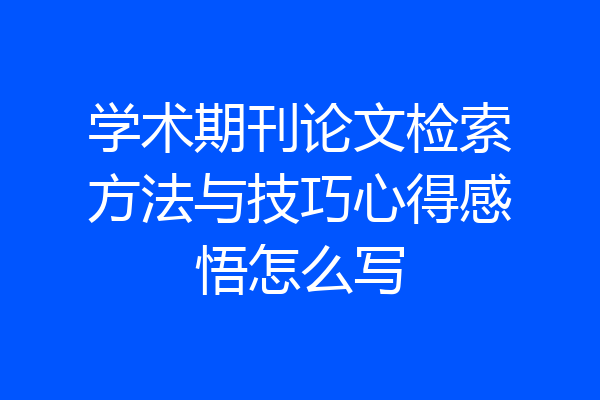 学术期刊论文检索方法与技巧心得感悟怎么写