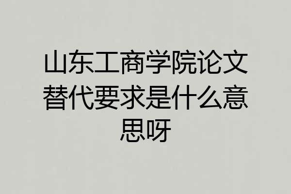 山东工商学院论文替代要求是什么意思呀
