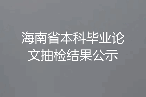 海南省本科毕业论文抽检结果公示