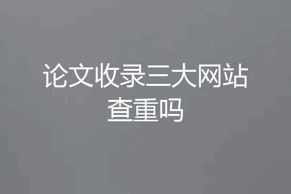 论文收录三大网站查重吗