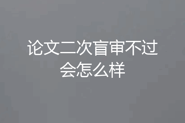 论文二次盲审不过会怎么样