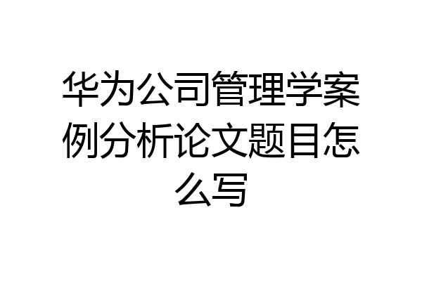 华为公司管理学案例分析论文题目怎么写