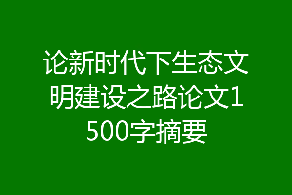 论新时代下生态文明建设之路论文1500字摘要