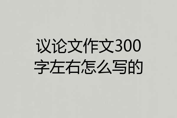 议论文作文300字左右怎么写的