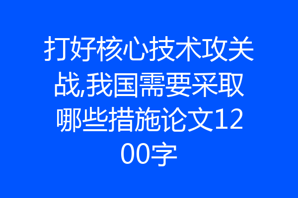 打好核心技术攻关战,我国需要采取哪些措施论文1200字