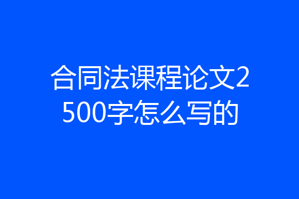 合同法课程论文2500字怎么写的