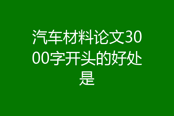 汽车材料论文3000字开头的好处是