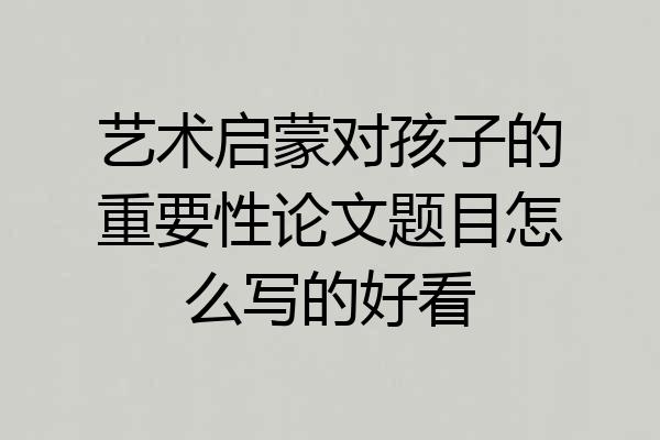 艺术启蒙对孩子的重要性论文题目怎么写的好看