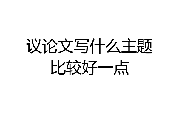 议论文写什么主题比较好一点