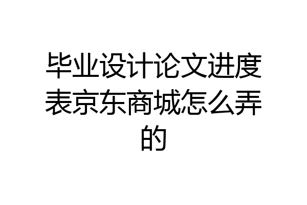 毕业设计论文进度表京东商城怎么弄的