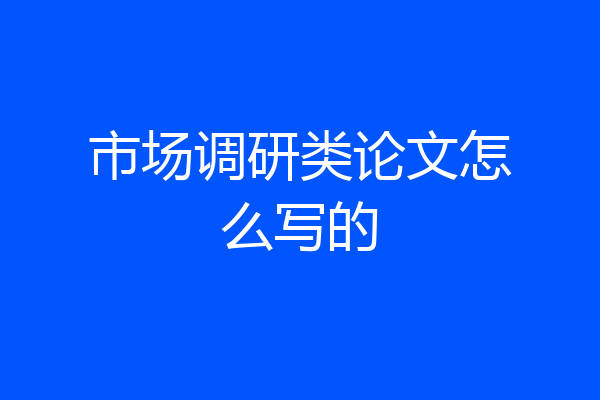 市场调研类论文怎么写的