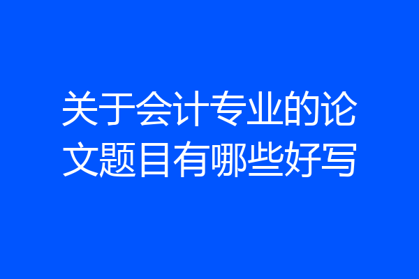 关于会计专业的论文题目有哪些好写