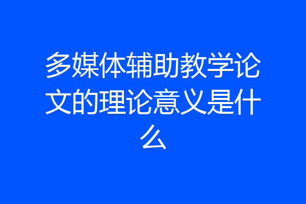 多媒体辅助教学论文的理论意义是什么