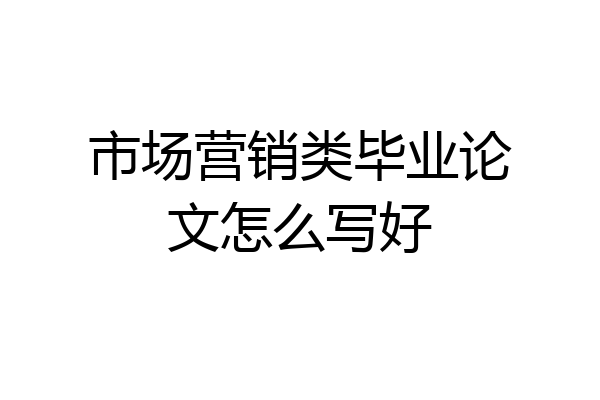 市场营销类毕业论文怎么写好
