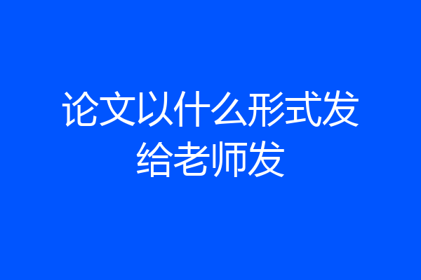 论文以什么形式发给老师发