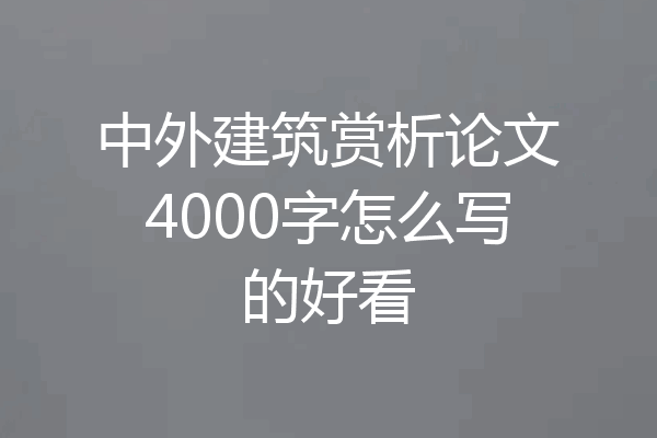 中外建筑赏析论文4000字怎么写的好看