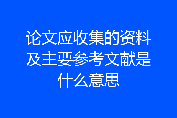 论文应收集的资料及主要参考文献是什么意思