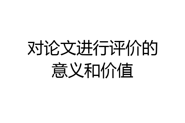 对论文进行评价的意义和价值