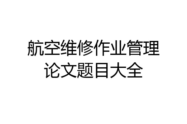航空维修作业管理论文题目大全