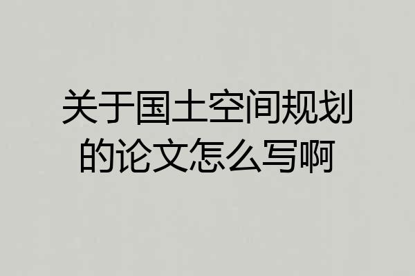 关于国土空间规划的论文怎么写啊