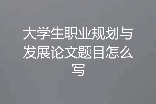 大学生职业规划与发展论文题目怎么写