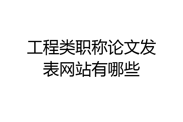 工程类职称论文发表网站有哪些