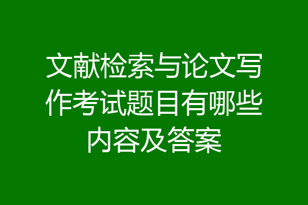 文献检索与论文写作考试题目有哪些内容及答案