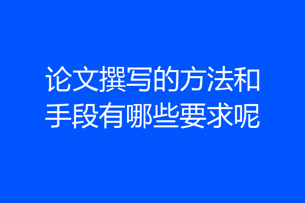 论文撰写的方法和手段有哪些要求呢