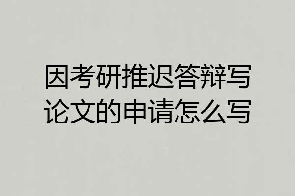 因考研推迟答辩写论文的申请怎么写