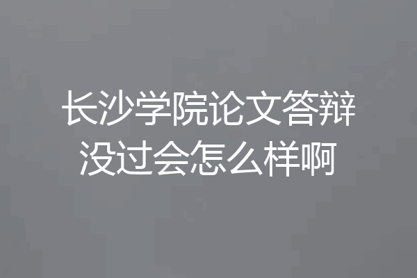 长沙学院论文答辩没过会怎么样啊