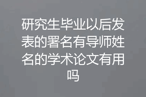 研究生毕业以后发表的署名有导师姓名的学术论文有用吗