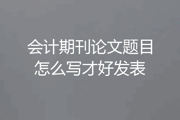 会计期刊论文题目怎么写才好发表
