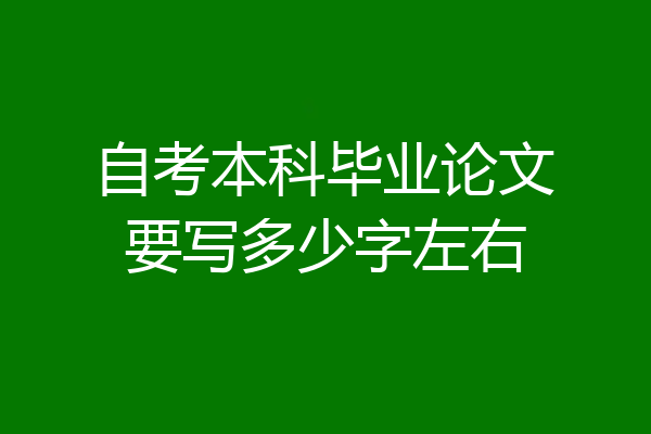 自考本科毕业论文要写多少字左右