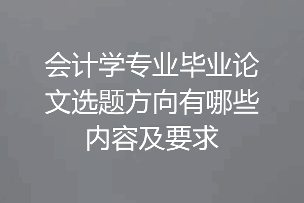 会计学专业毕业论文选题方向有哪些内容及要求