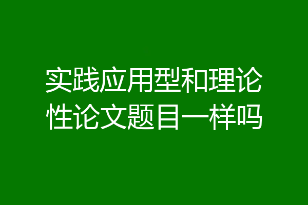 实践应用型和理论性论文题目一样吗