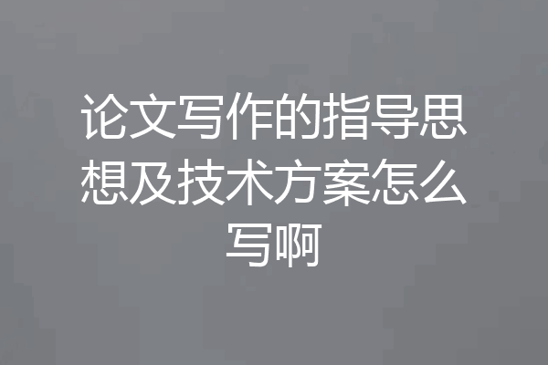 论文写作的指导思想及技术方案怎么写啊