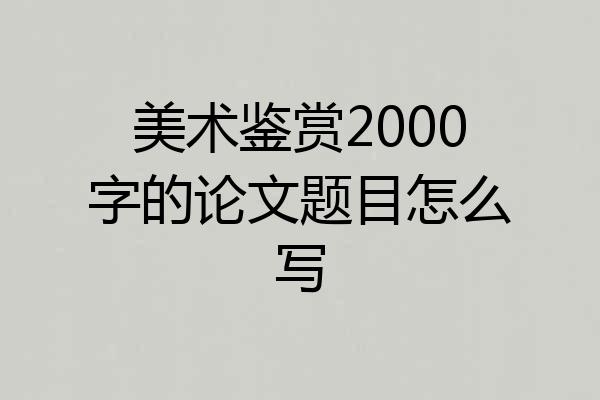 美术鉴赏2000字的论文题目怎么写