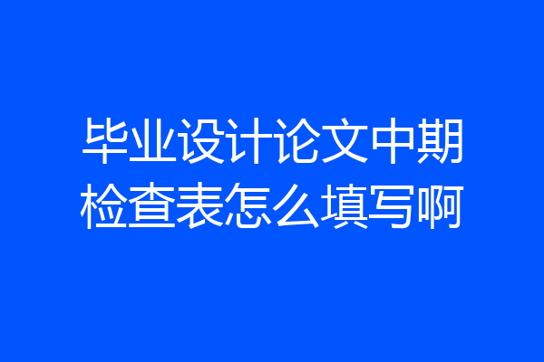 毕业设计论文中期检查表怎么填写啊