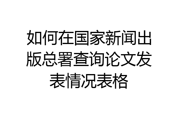 如何在国家新闻出版总署查询论文发表情况表格