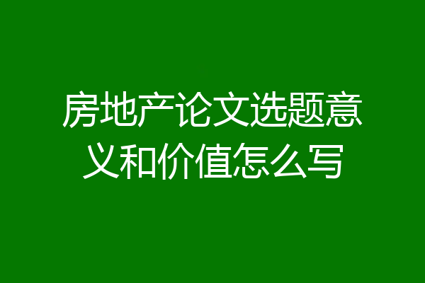 房地产论文选题意义和价值怎么写