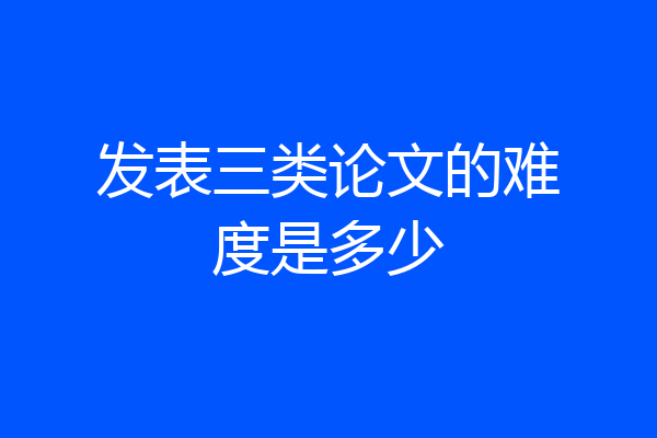发表三类论文的难度是多少