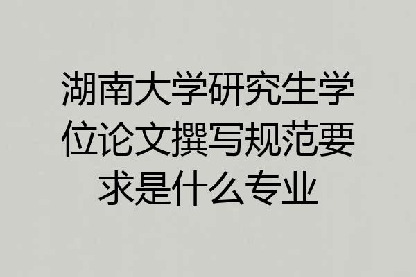 湖南大学研究生学位论文撰写规范要求是什么专业