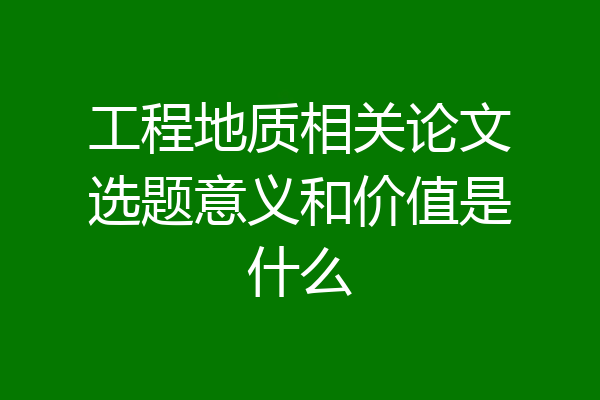 工程地质相关论文选题意义和价值是什么