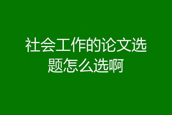 社会工作的论文选题怎么选啊